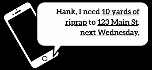 Text: Hank, I need 10 yards of riprap to 123 Main St. next Wednesday.